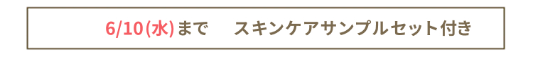 6/10(水) までスキンケアサンプルセット付き
