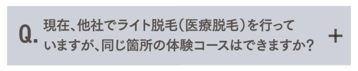 Q.現在、他社でライト脱毛（医療脱毛）を行っていますが、同じ箇所の体験コースはできますか？