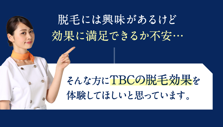 脱毛には興味があるけど効果に満足できるか不安…
そんな方にTBCの脱毛効果を体験してほしいと思っています。