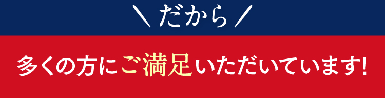 だから多くの方にご満足いただいてます！