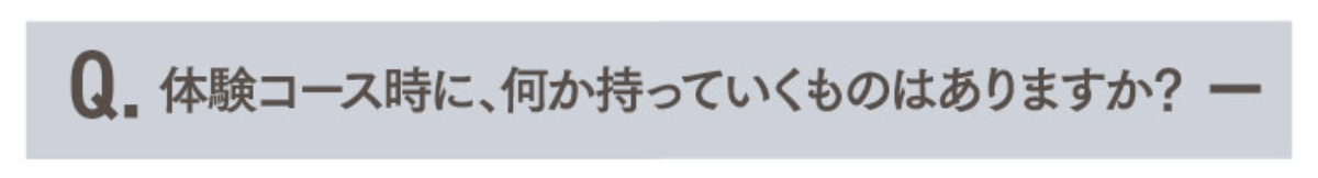 Q.体験コース時に、何か持っていくものはありますか？