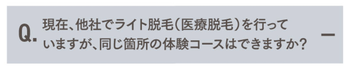 Q.現在、他社でライト脱毛（医療脱毛）を行っていますが、同じ箇所の体験コースはできますか？