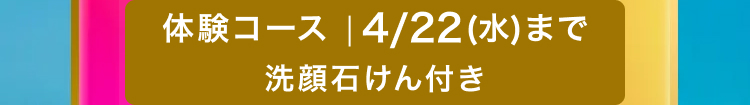体験コース | 4/22 (水) まで
洗顔石けん付き