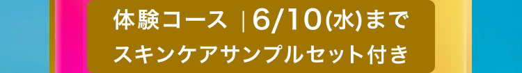 体験コース |6/10 (水) まで
スキンケアサンプルセット付き