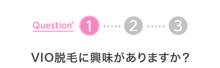 Question 1
1
2
3
VIO脱毛に興味がありますか?