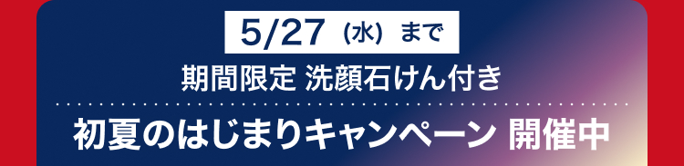 5/27 (水)まで
期間限定 洗顔石けん付き
初夏のはじまりキャンペーン開催中
