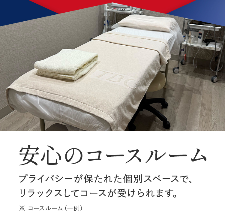 TBC
安心のコースルーム
プライバシーが保たれた個別スペースで、
リラックスしてコースが受けられます。
※コースルーム (一例)