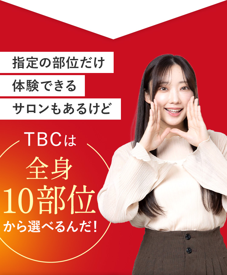 指定の部位だけ
体験できる
サロンもあるけど
TBCは
全身
10部位
から選べるんだ!
