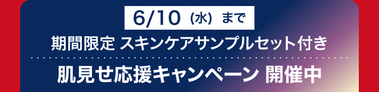6/10 (水) まで
期間限定 スキンケアサンプルセット付き
肌見せ応援キャンペーン開催中