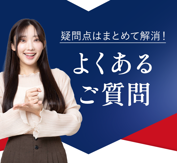 疑問点はまとめて解消!
よくある
ご質問