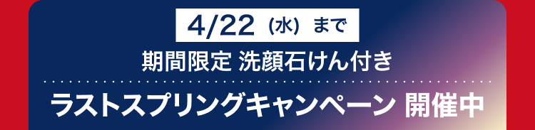 4/22 (水) まで
期間限定 洗顔石けん付き
ラストスプリングキャンペーン開催中