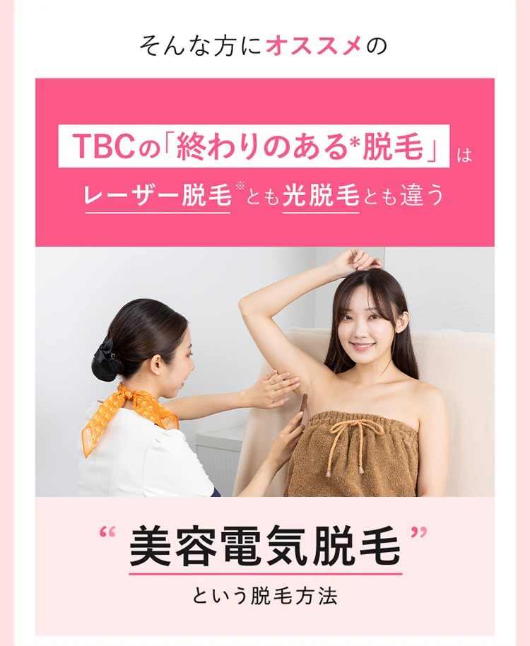 そんな方にオススメの
TBCの「終わりのある脱毛」
レーザー脱毛とも光脱毛とも違う
M
"
美容電気脱毛
99
という脱毛方法
は
