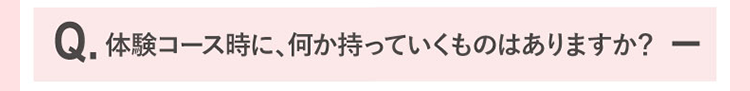 体験コース時に、何か持っていくものはありますか？