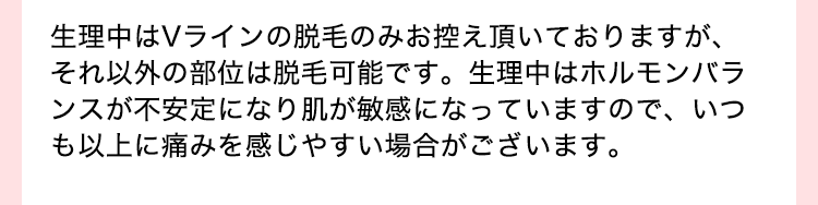 生理中はVラインの脱毛のみお控えいただいておりますが、それ以外の部位は脱毛可能です。