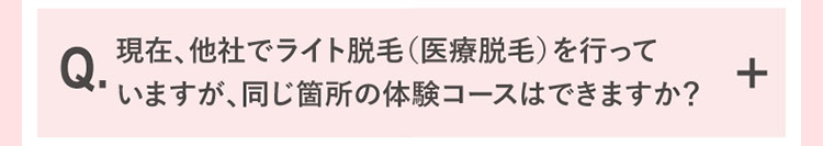 現在、他社でライト脱毛をおこなっていますが、同じ箇所の体験コースはできますか？