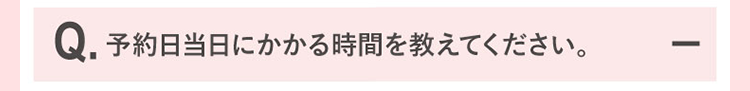 予約日当日にかかる時間を教えてください。