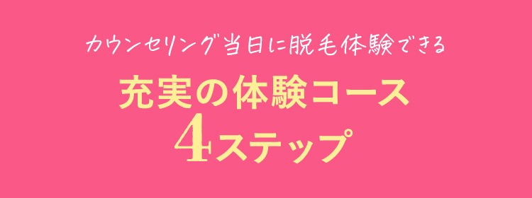 カウンセリング当日に脱毛体験できる充実の体験コース4ステップ