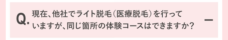 現在、他社でライト脱毛をおこなっていますが、同じ箇所の体験コースはできますか？