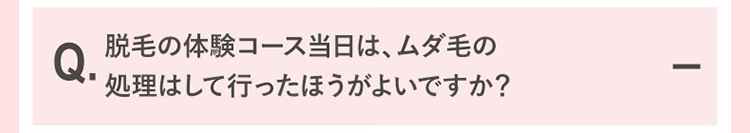 脱毛の体験コース当日は、ムダ毛の処理はして行ったほうが良いですか？