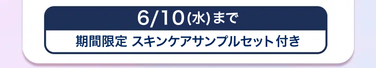 6/10 (水) まで
期間限定 スキンケアサンプルセット付き