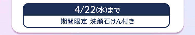 4/22 (水) まで
期間限定 洗顔石けん付き