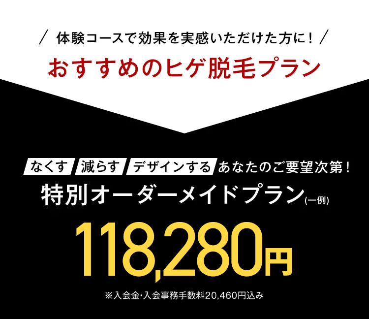 / 体験コースで効果を実感いただけた方に!/
おすすめのヒゲ脱毛プラン
なくす 減らす デザインする あなたのご要望次第!
特別オーダーメイドプラン(一例)
118,280円
※入会金・入会事務手数料20,460円込み