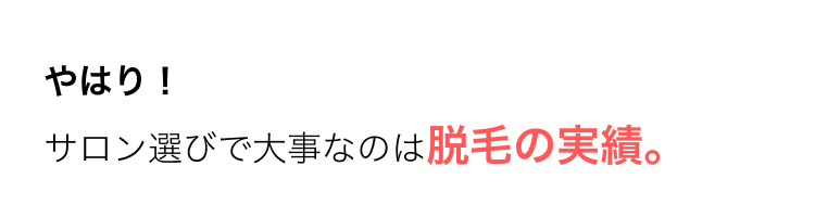 やはり!
サロン選びで大事なのは脱毛の実績。