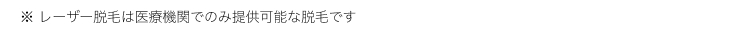 ※ レーザー脱毛は医療機関でのみ提供可能な脱毛です