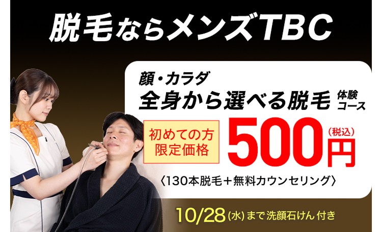 脱毛ならメンズTBC
顔・カラダ
全身から選べる脱毛
体験
コース
(税込)
|初めての方
限定価格
500円
<130本脱毛+ 無料カウンセリング〉
10/28 (水) まで洗顔石けん 付き