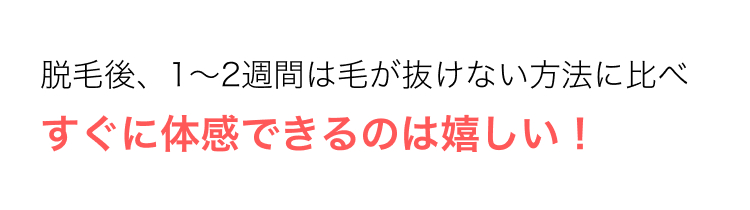 脱毛後、1~2週間は毛が抜けない方法に比べ
すぐに体感できるのは嬉しい!