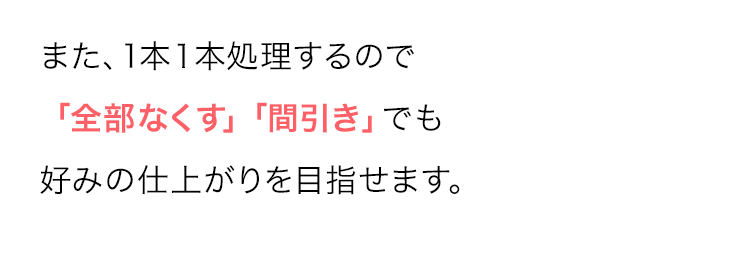 また、1本1本処理するので
「全部なくす」 「間引き」でも
好みの仕上がりを目指せます。