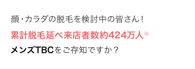 顔・カラダの脱毛を検討中の皆さん!
累計脱毛延べ来店者数約424万人 ※
メンズTBCをご存知ですか?