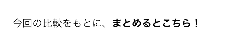今回の比較をもとに、まとめるとこちら!