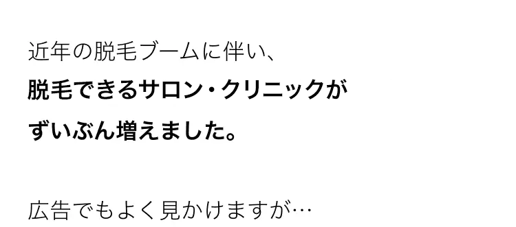 近年の脱毛ブームに伴い、
脱毛できるサロン・クリニックが
ずいぶん増えました。
広告でもよく見かけますが･･･