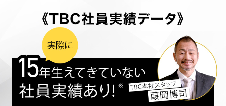 《TBC社員実績データ》
実際に
15 年生えてきていない
社員実績あり! 準
TBC本社スタッフ
岡博司