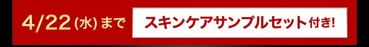 4/22 (水) までスキンケアサンプルセット付き!