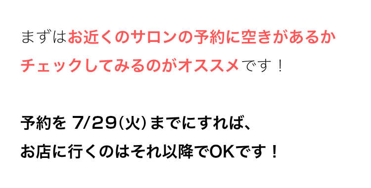 まずはお近くのサロンの予約に空きがあるか
チェックしてみるのがオススメです!
予約を6/25 (水) までにすれば、
お店に行くのはそれ以降でOKです!