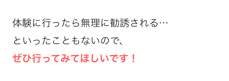 体験に行ったら無理に勧誘される…
といったこともないので、
ぜひ行ってみてほしいです!