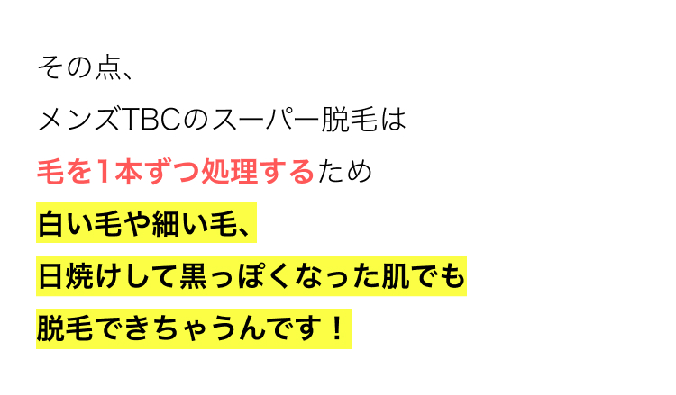その点、
メンズTBCのスーパー脱毛は
毛を1本ずつ処理するため
白い毛や細い毛、
日焼けして黒っぽくなった肌でも
脱毛できちゃうんです!
