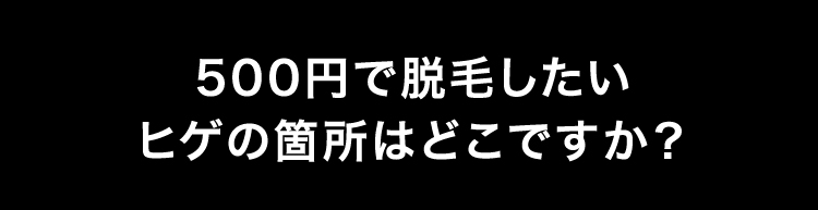 500円で脱毛したいヒゲの箇所はどこですか？