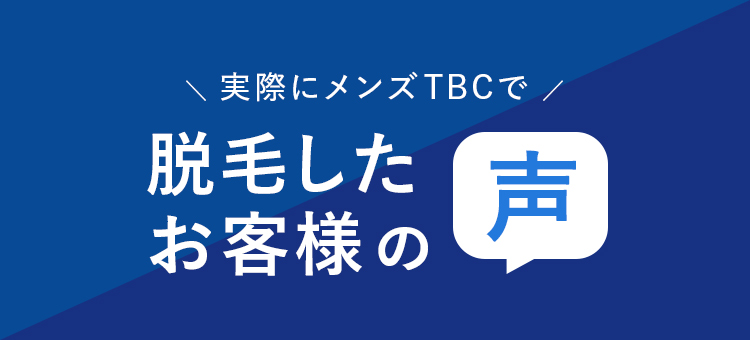 実際にメンズTBCで、
脱毛した
お客様の
声