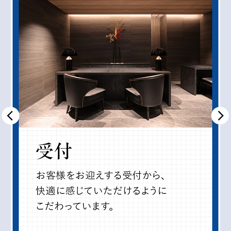 受付
お客様をお迎えする受付から、
快適に感じていただけるように
こだわっています。