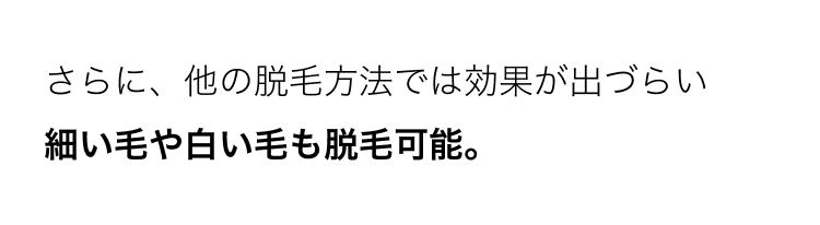 さらに、他の脱毛方法では効果が出づらい
細い毛や白い毛も脱毛可能。