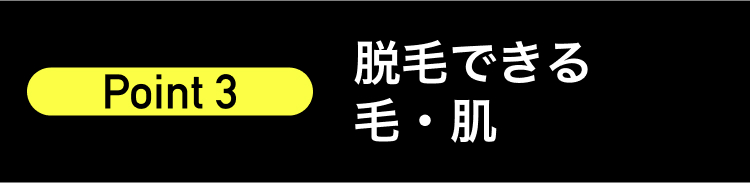Point 3
脱毛できる
毛・肌