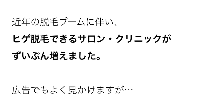 近年の脱毛ブームに伴い、
ヒゲ脱毛できるサロン・クリニックが
ずいぶん増えました。
広告でもよく見かけますが･･･