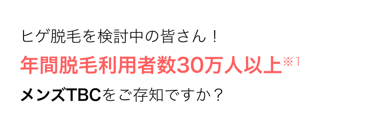 ヒゲ脱毛を検討中の皆さん!
年間脱毛利用者数30万人以上※1
メンズTBCをご存知ですか?
