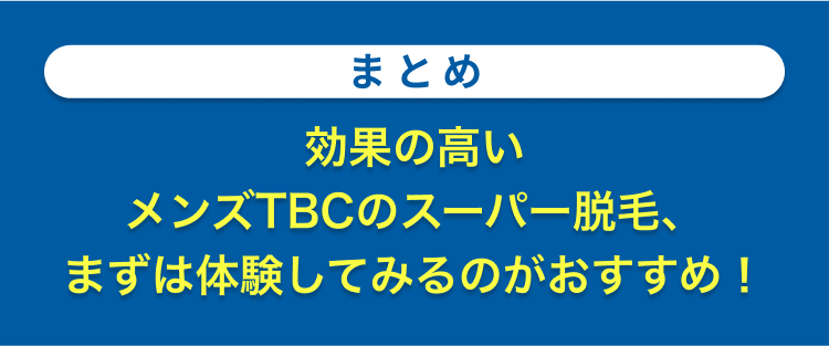 まとめ
効果の高い
メンズTBCのスーパー脱毛、
まずは体験してみるのがおすすめ!