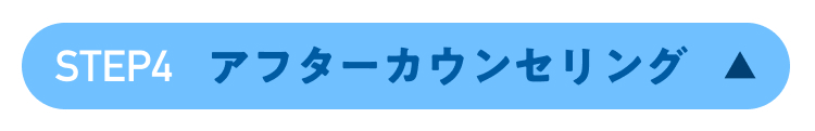 STEP4 アフターカウンセリング ▲