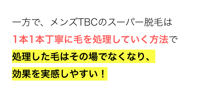 一方で、メンズTBCのスーパー脱毛は
1本1本丁寧に毛を処理していく方法で
処理した毛はその場でなくなり、
効果を実感しやすい!