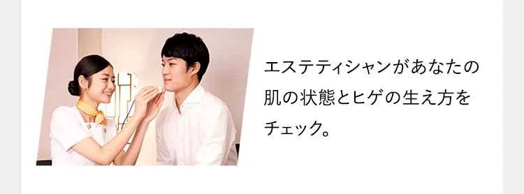エステティシャンがあなたの
肌の状態とヒゲの生え方を
チェック。